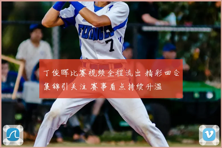 丁俊晖比赛视频全程流出 精彩回合集锦引关注 赛事看点持续升温